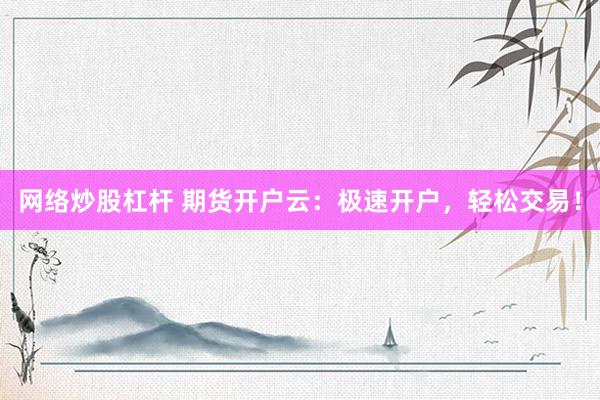 网络炒股杠杆 期货开户云：极速开户，轻松交易！