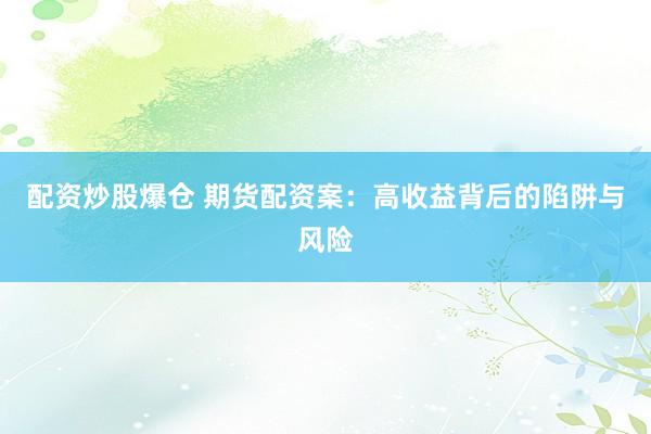 配资炒股爆仓 期货配资案：高收益背后的陷阱与风险