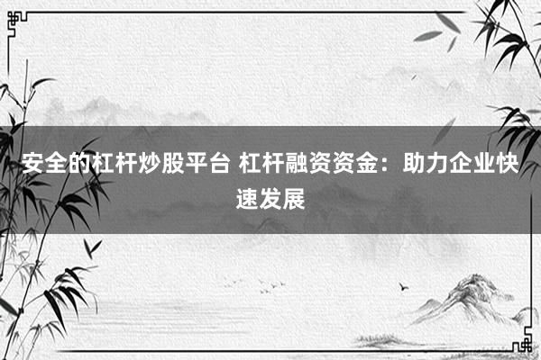 安全的杠杆炒股平台 杠杆融资资金：助力企业快速发展