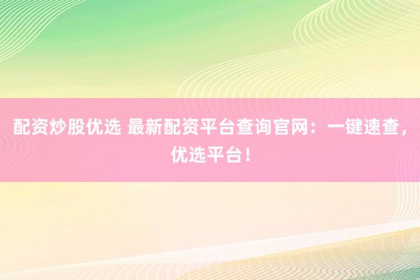 配资炒股优选 最新配资平台查询官网：一键速查，优选平台！