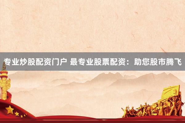 专业炒股配资门户 最专业股票配资：助您股市腾飞