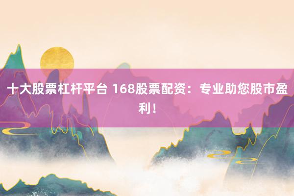 十大股票杠杆平台 168股票配资：专业助您股市盈利！