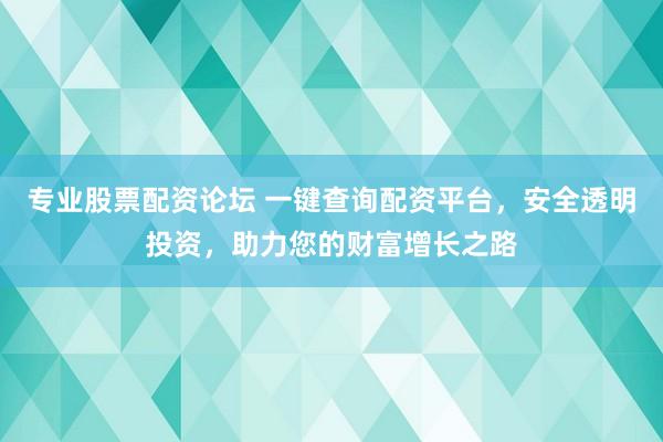 专业股票配资论坛 一键查询配资平台，安全透明投资，助力您的财富增长之路