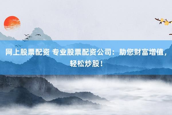 网上股票配资 专业股票配资公司：助您财富增值，轻松炒股！