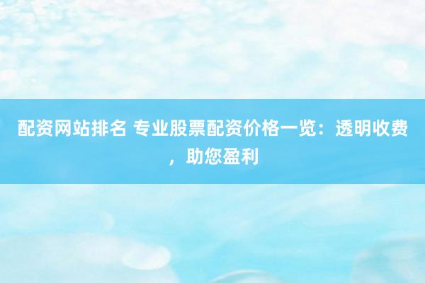 配资网站排名 专业股票配资价格一览：透明收费，助您盈利