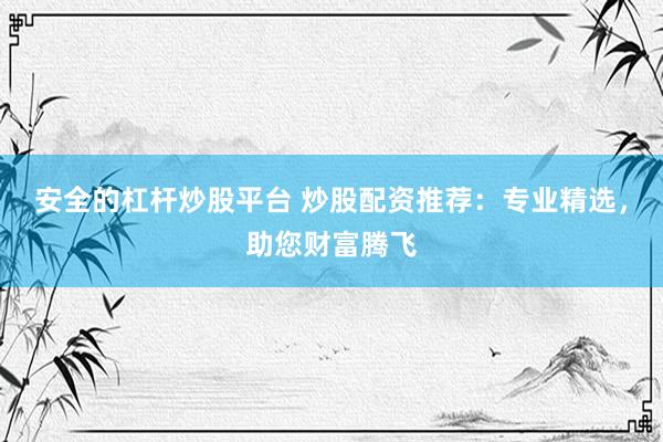 安全的杠杆炒股平台 炒股配资推荐：专业精选，助您财富腾飞