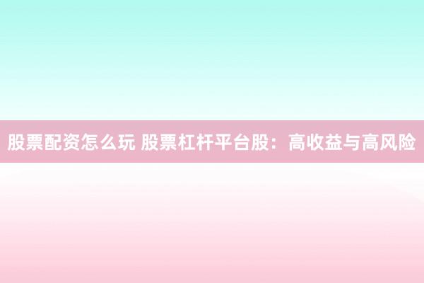 股票配资怎么玩 股票杠杆平台股：高收益与高风险