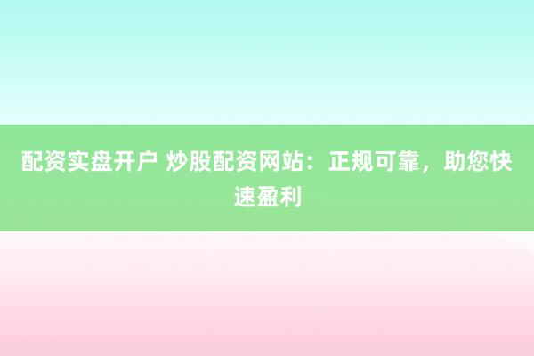 配资实盘开户 炒股配资网站：正规可靠，助您快速盈利