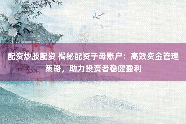 配资炒股配资 揭秘配资子母账户：高效资金管理策略，助力投资者稳健盈利