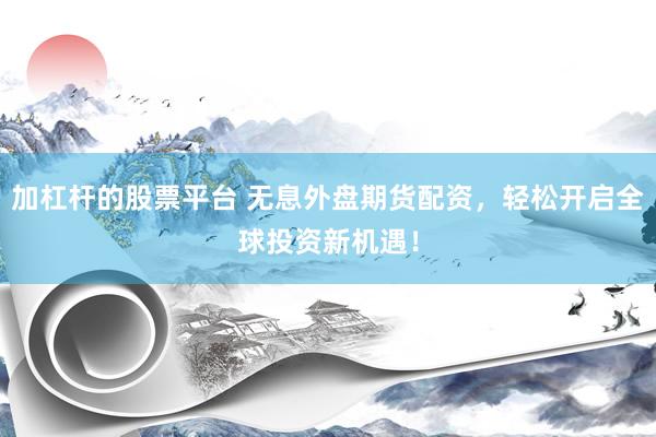 加杠杆的股票平台 无息外盘期货配资，轻松开启全球投资新机遇！