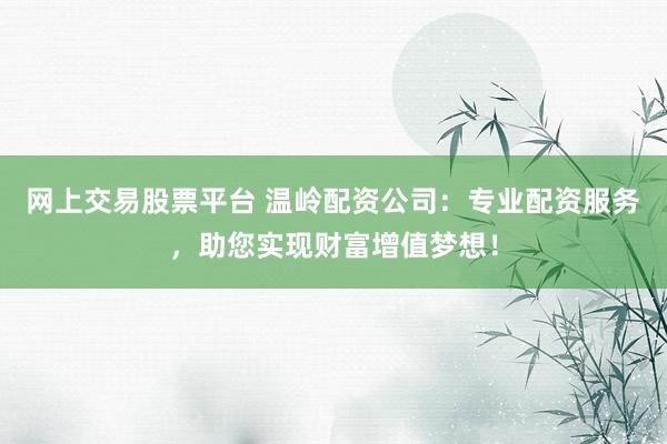 网上交易股票平台 温岭配资公司：专业配资服务，助您实现财富增值梦想！