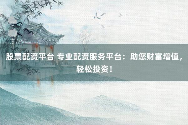 股票配资平台 专业配资服务平台：助您财富增值，轻松投资！