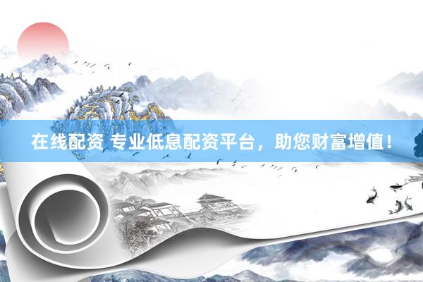 在线配资 专业低息配资平台，助您财富增值！