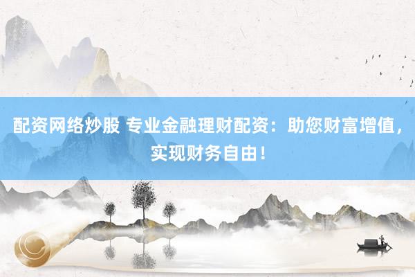 配资网络炒股 专业金融理财配资：助您财富增值，实现财务自由！