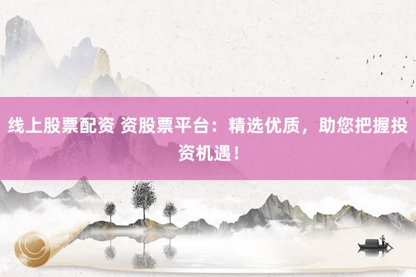 线上股票配资 资股票平台：精选优质，助您把握投资机遇！