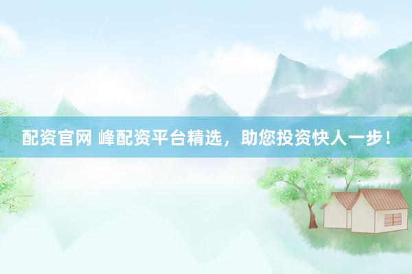 配资官网 峰配资平台精选，助您投资快人一步！