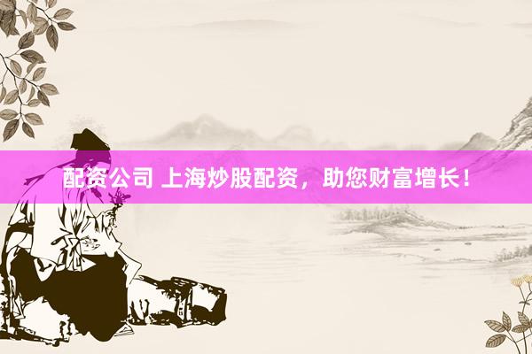配资公司 上海炒股配资，助您财富增长！