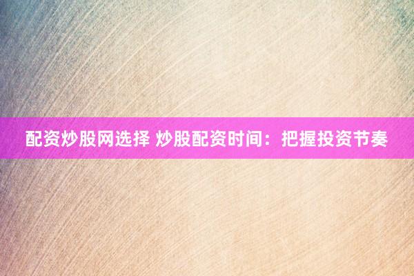 配资炒股网选择 炒股配资时间：把握投资节奏