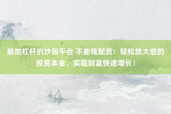 能加杠杆的炒股平台 不差钱配资：轻松放大您的投资本金，实现财富快速增长！