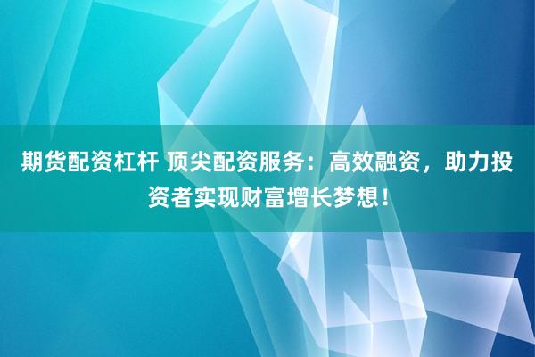 期货配资杠杆 顶尖配资服务：高效融资，助力投资者实现财富增长梦想！