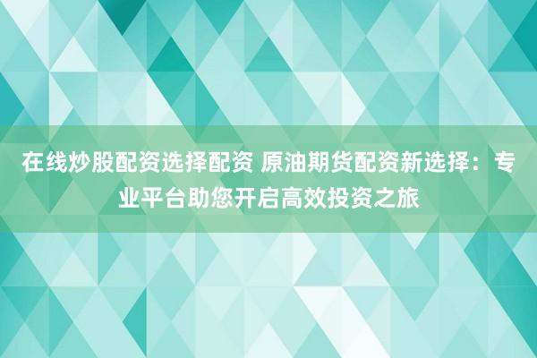 在线炒股配资选择配资 原油期货配资新选择：专业平台助您开启高效投资之旅