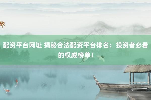 配资平台网址 揭秘合法配资平台排名：投资者必看的权威榜单！