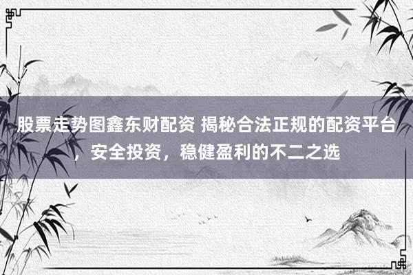 股票走势图鑫东财配资 揭秘合法正规的配资平台，安全投资，稳健盈利的不二之选