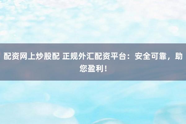 配资网上炒股配 正规外汇配资平台：安全可靠，助您盈利！