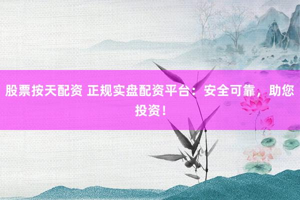 股票按天配资 正规实盘配资平台：安全可靠，助您投资！