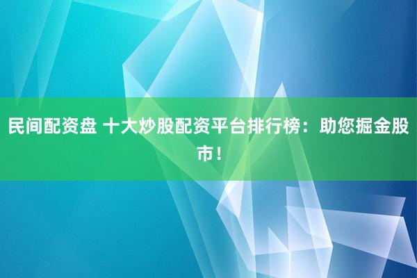 民间配资盘 十大炒股配资平台排行榜：助您掘金股市！