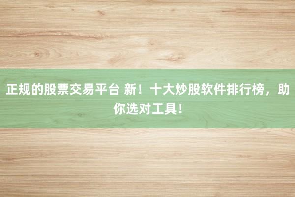 正规的股票交易平台 新！十大炒股软件排行榜，助你选对工具！