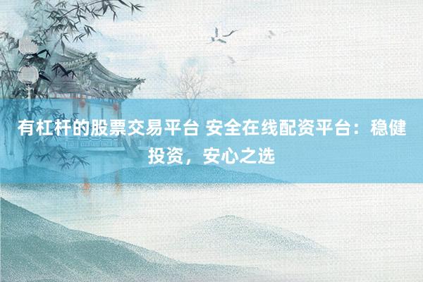 有杠杆的股票交易平台 安全在线配资平台：稳健投资，安心之选