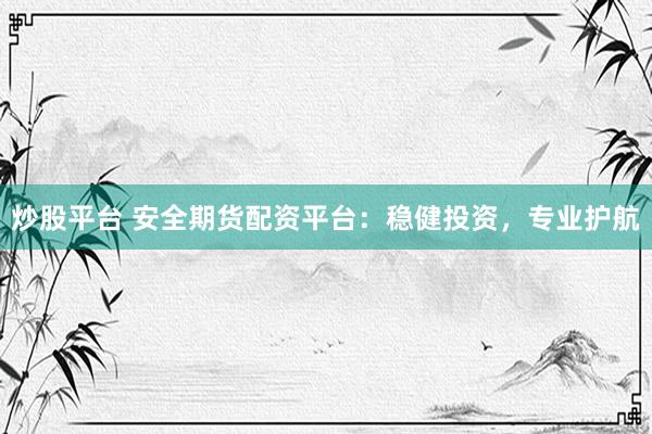 炒股平台 安全期货配资平台：稳健投资，专业护航