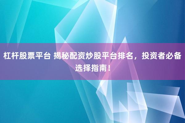 杠杆股票平台 揭秘配资炒股平台排名，投资者必备选择指南！