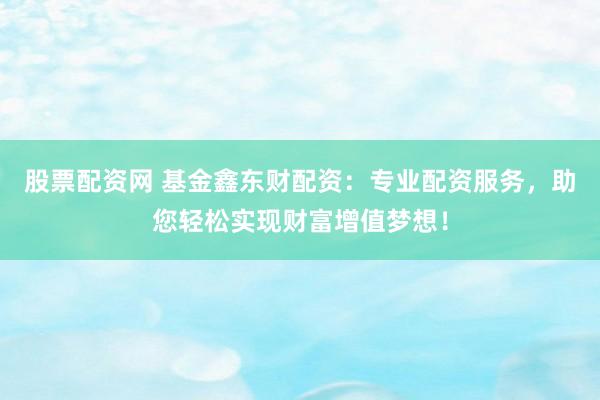 股票配资网 基金鑫东财配资：专业配资服务，助您轻松实现财富增值梦想！