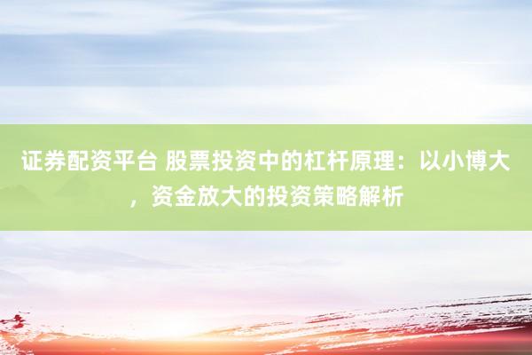 证券配资平台 股票投资中的杠杆原理：以小博大，资金放大的投资策略解析