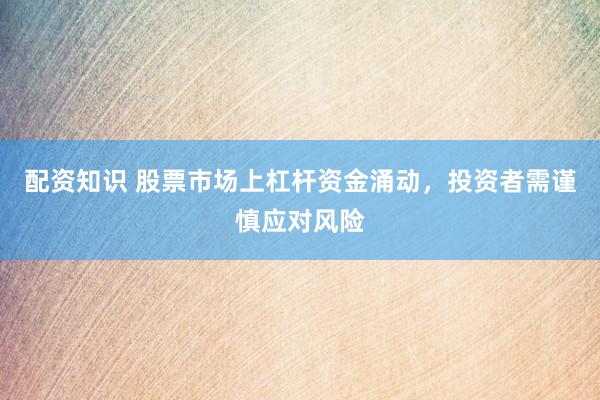 配资知识 股票市场上杠杆资金涌动，投资者需谨慎应对风险