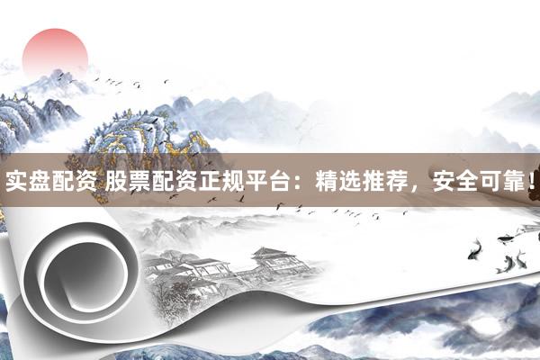 实盘配资 股票配资正规平台：精选推荐，安全可靠！