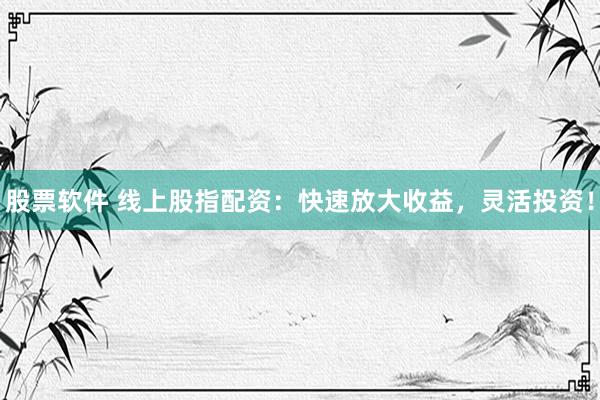 股票软件 线上股指配资：快速放大收益，灵活投资！