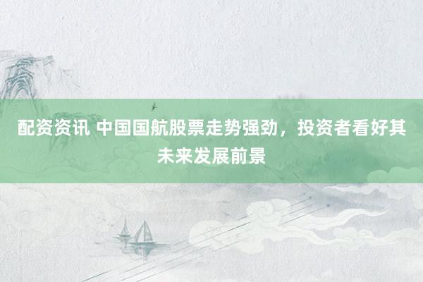 配资资讯 中国国航股票走势强劲，投资者看好其未来发展前景