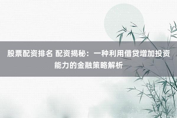 股票配资排名 配资揭秘：一种利用借贷增加投资能力的金融策略解析