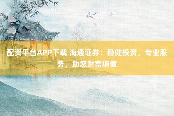 配资平台APP下载 海通证券：稳健投资，专业服务，助您财富增值
