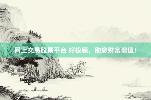 网上交易股票平台 好投顾，助您财富增值！
