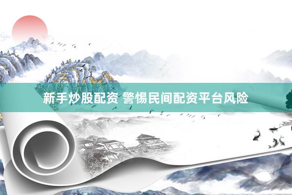 新手炒股配资 警惕民间配资平台风险
