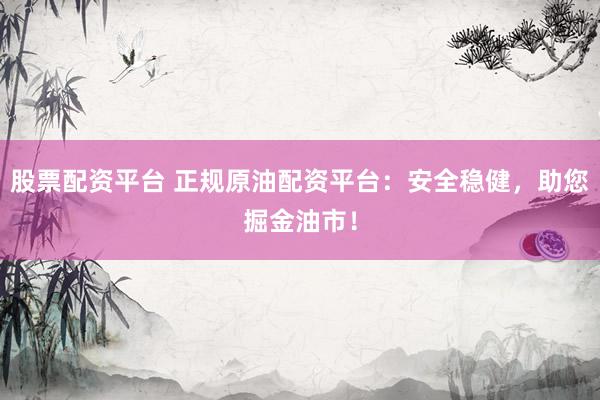 股票配资平台 正规原油配资平台：安全稳健，助您掘金油市！