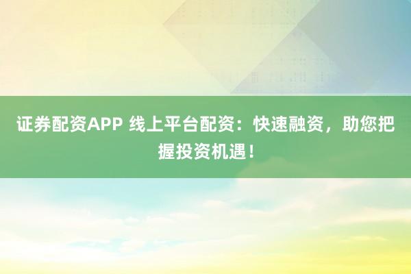 证券配资APP 线上平台配资：快速融资，助您把握投资机遇！