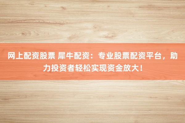 网上配资股票 犀牛配资：专业股票配资平台，助力投资者轻松实现资金放大！