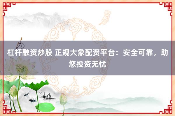 杠杆融资炒股 正规大象配资平台：安全可靠，助您投资无忧