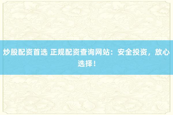 炒股配资首选 正规配资查询网站：安全投资，放心选择！