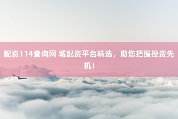 配资114查询网 城配资平台精选，助您把握投资先机！